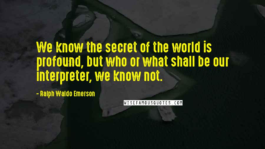 Ralph Waldo Emerson Quotes: We know the secret of the world is profound, but who or what shall be our interpreter, we know not.