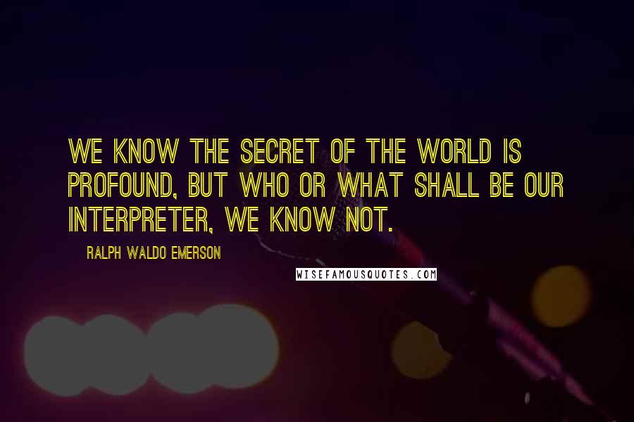 Ralph Waldo Emerson Quotes: We know the secret of the world is profound, but who or what shall be our interpreter, we know not.