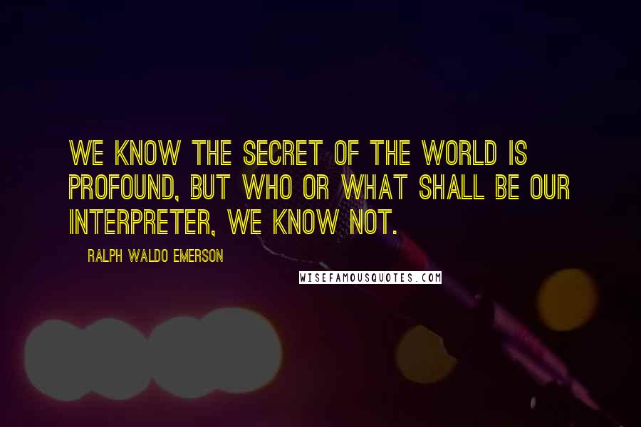 Ralph Waldo Emerson Quotes: We know the secret of the world is profound, but who or what shall be our interpreter, we know not.