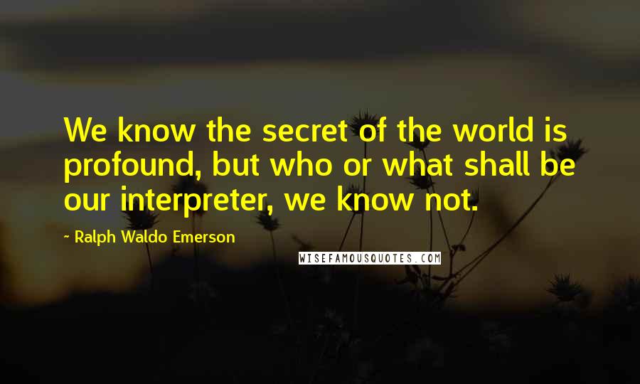 Ralph Waldo Emerson Quotes: We know the secret of the world is profound, but who or what shall be our interpreter, we know not.