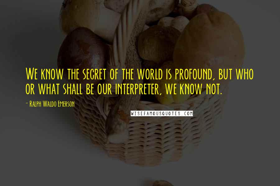 Ralph Waldo Emerson Quotes: We know the secret of the world is profound, but who or what shall be our interpreter, we know not.
