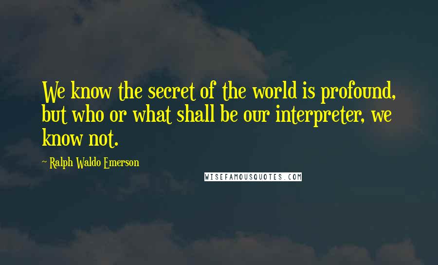 Ralph Waldo Emerson Quotes: We know the secret of the world is profound, but who or what shall be our interpreter, we know not.