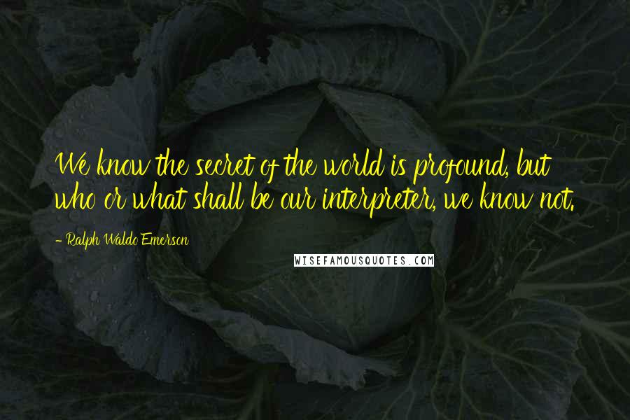 Ralph Waldo Emerson Quotes: We know the secret of the world is profound, but who or what shall be our interpreter, we know not.