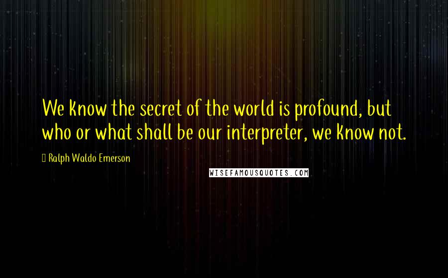 Ralph Waldo Emerson Quotes: We know the secret of the world is profound, but who or what shall be our interpreter, we know not.