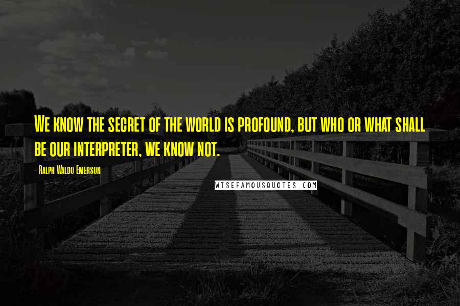 Ralph Waldo Emerson Quotes: We know the secret of the world is profound, but who or what shall be our interpreter, we know not.