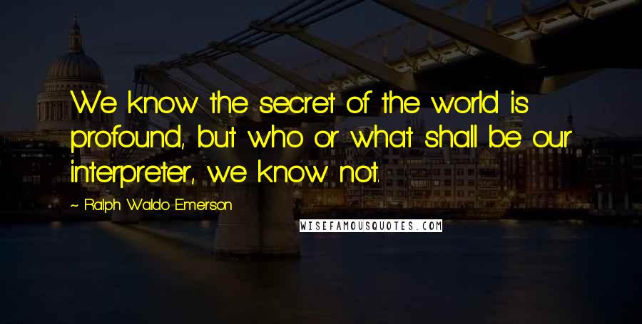 Ralph Waldo Emerson Quotes: We know the secret of the world is profound, but who or what shall be our interpreter, we know not.