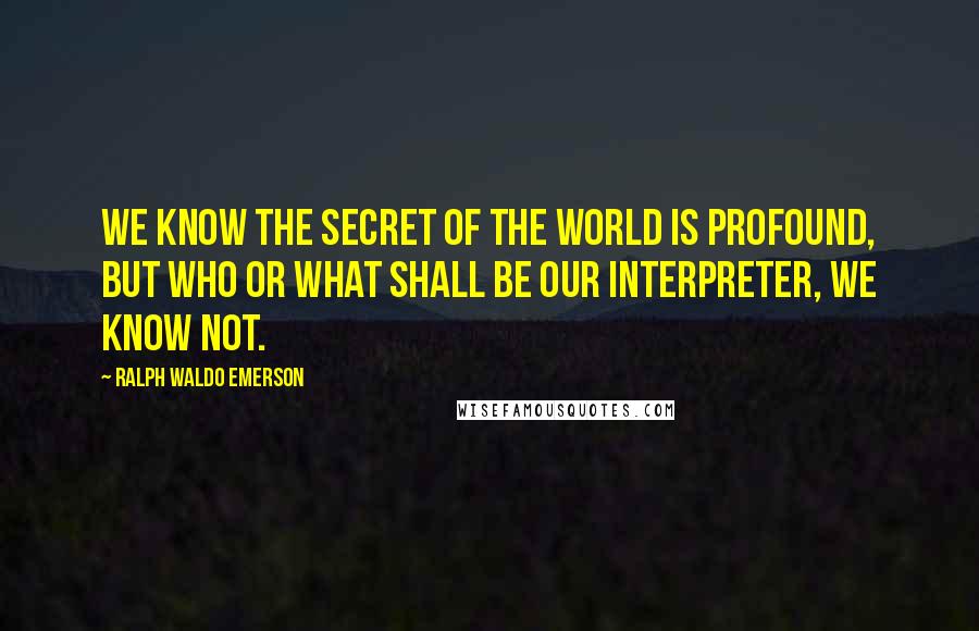 Ralph Waldo Emerson Quotes: We know the secret of the world is profound, but who or what shall be our interpreter, we know not.