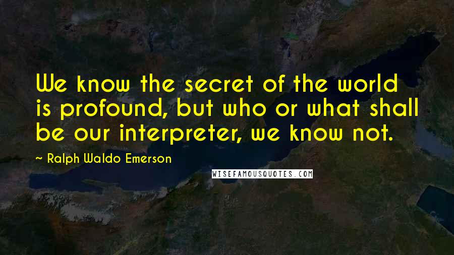 Ralph Waldo Emerson Quotes: We know the secret of the world is profound, but who or what shall be our interpreter, we know not.