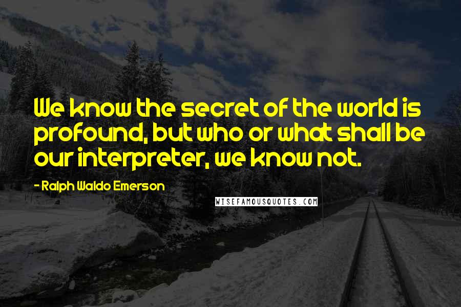 Ralph Waldo Emerson Quotes: We know the secret of the world is profound, but who or what shall be our interpreter, we know not.