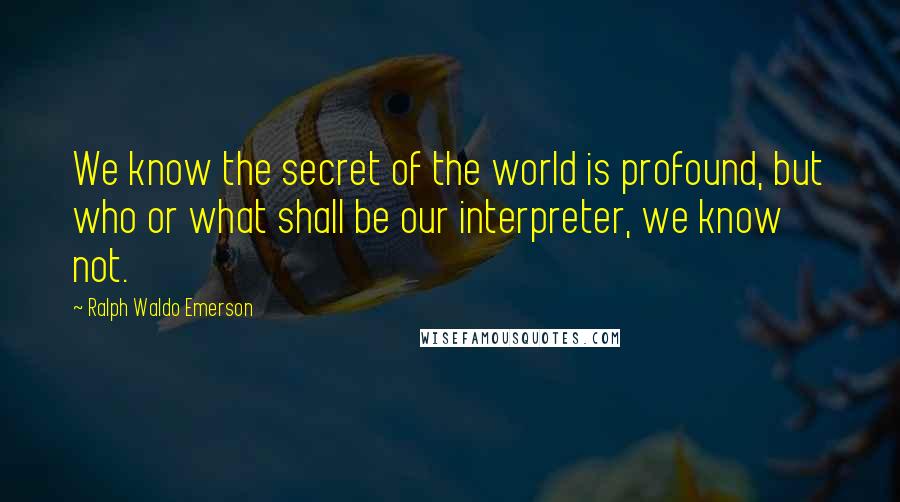 Ralph Waldo Emerson Quotes: We know the secret of the world is profound, but who or what shall be our interpreter, we know not.