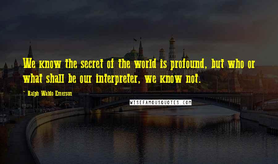 Ralph Waldo Emerson Quotes: We know the secret of the world is profound, but who or what shall be our interpreter, we know not.