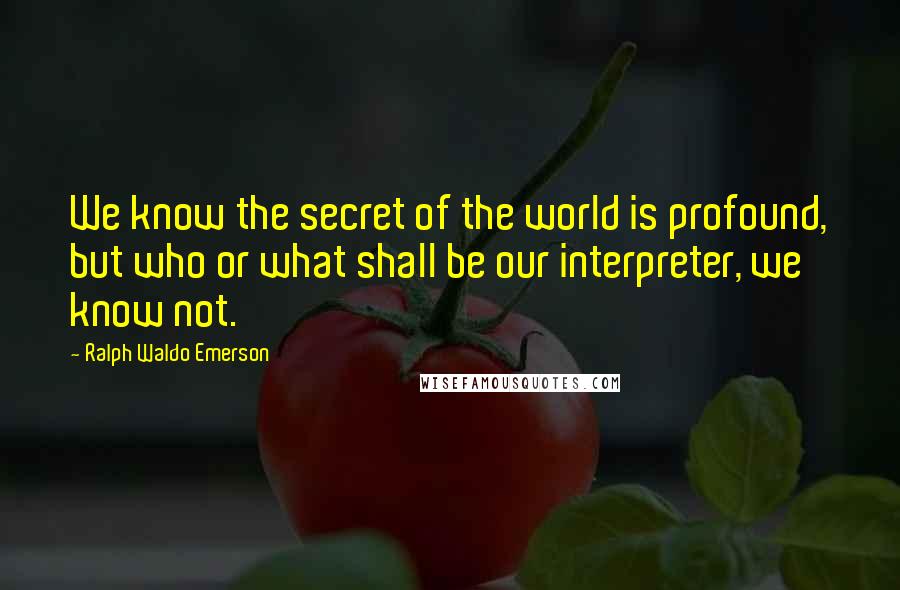 Ralph Waldo Emerson Quotes: We know the secret of the world is profound, but who or what shall be our interpreter, we know not.