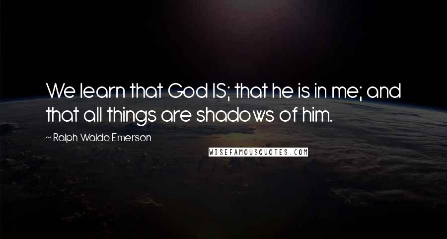 Ralph Waldo Emerson Quotes: We learn that God IS; that he is in me; and that all things are shadows of him.