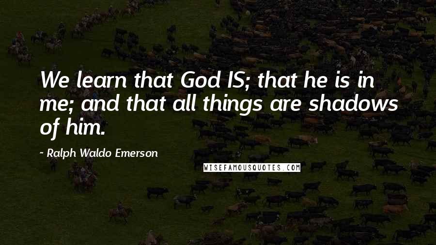 Ralph Waldo Emerson Quotes: We learn that God IS; that he is in me; and that all things are shadows of him.