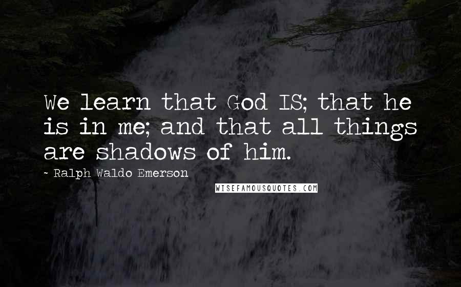 Ralph Waldo Emerson Quotes: We learn that God IS; that he is in me; and that all things are shadows of him.