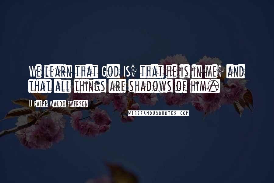 Ralph Waldo Emerson Quotes: We learn that God IS; that he is in me; and that all things are shadows of him.
