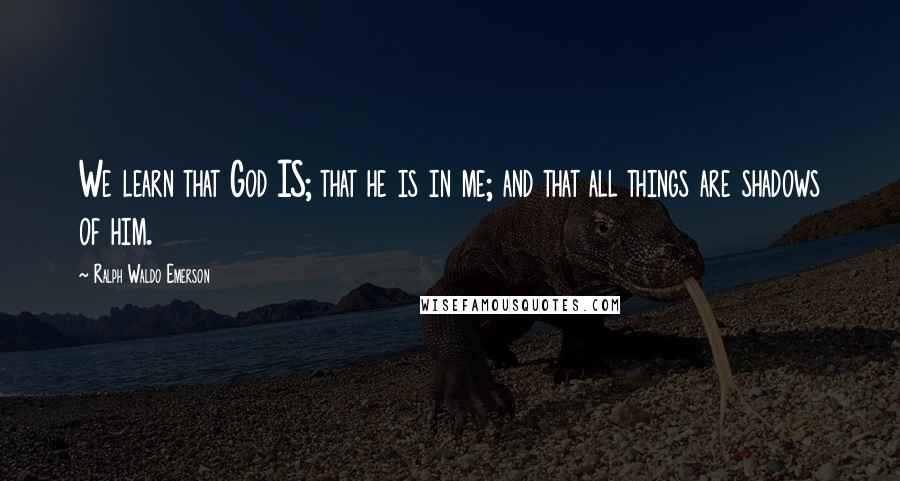 Ralph Waldo Emerson Quotes: We learn that God IS; that he is in me; and that all things are shadows of him.