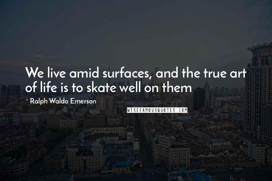 Ralph Waldo Emerson Quotes: We live amid surfaces, and the true art of life is to skate well on them