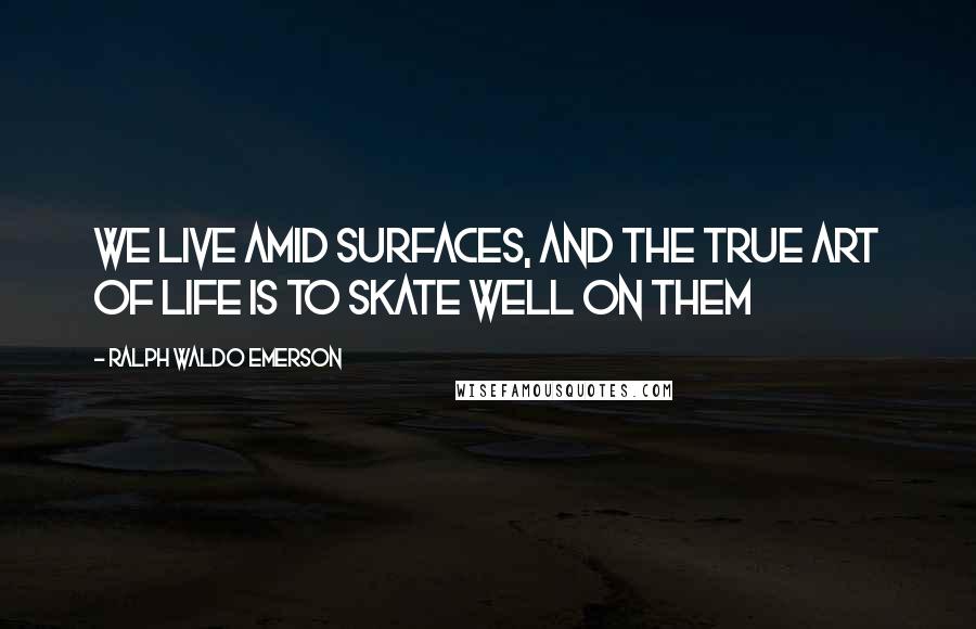 Ralph Waldo Emerson Quotes: We live amid surfaces, and the true art of life is to skate well on them