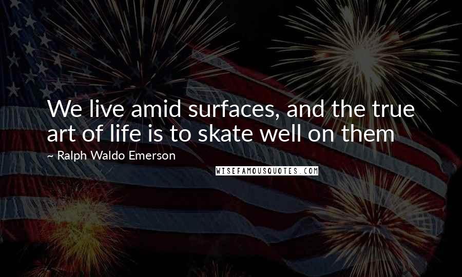 Ralph Waldo Emerson Quotes: We live amid surfaces, and the true art of life is to skate well on them