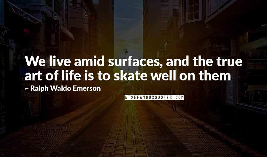 Ralph Waldo Emerson Quotes: We live amid surfaces, and the true art of life is to skate well on them