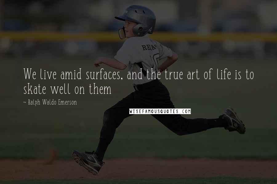 Ralph Waldo Emerson Quotes: We live amid surfaces, and the true art of life is to skate well on them