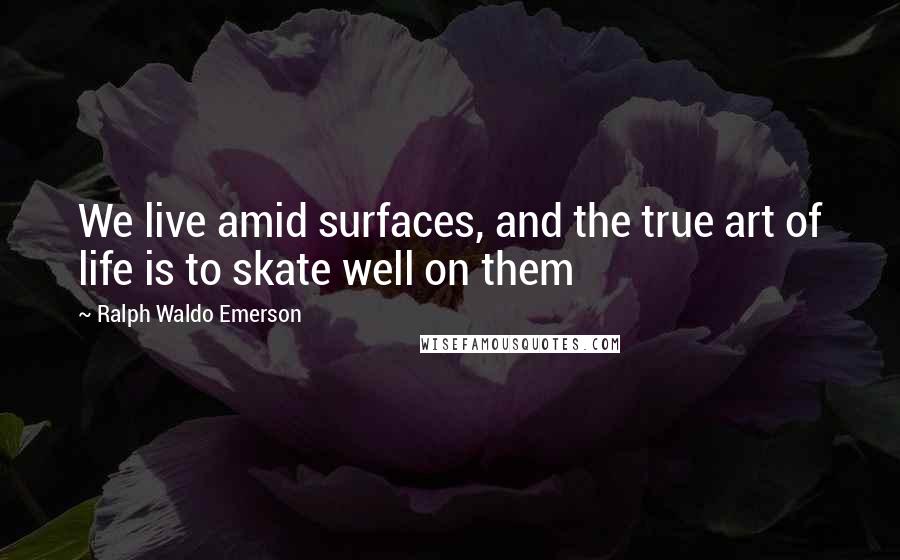Ralph Waldo Emerson Quotes: We live amid surfaces, and the true art of life is to skate well on them