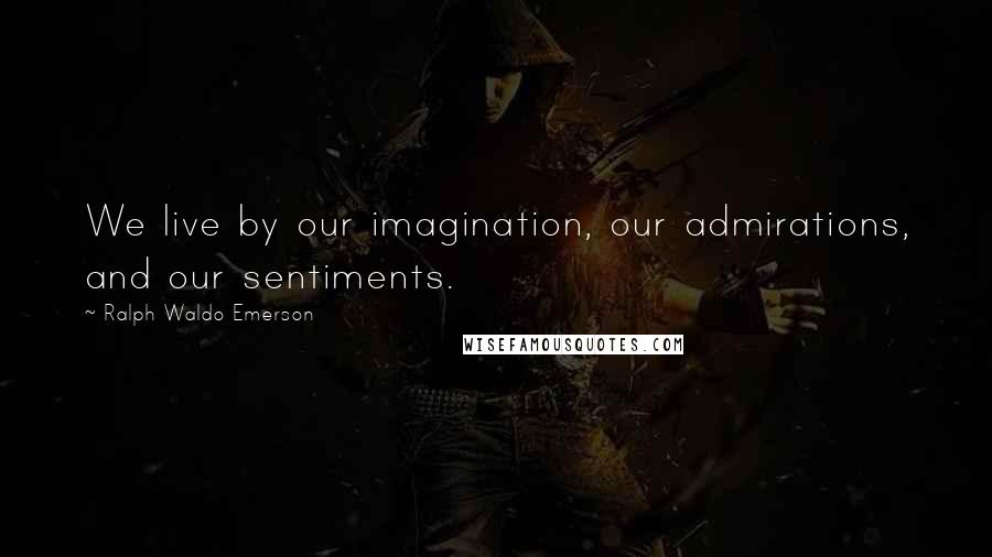 Ralph Waldo Emerson Quotes: We live by our imagination, our admirations, and our sentiments.