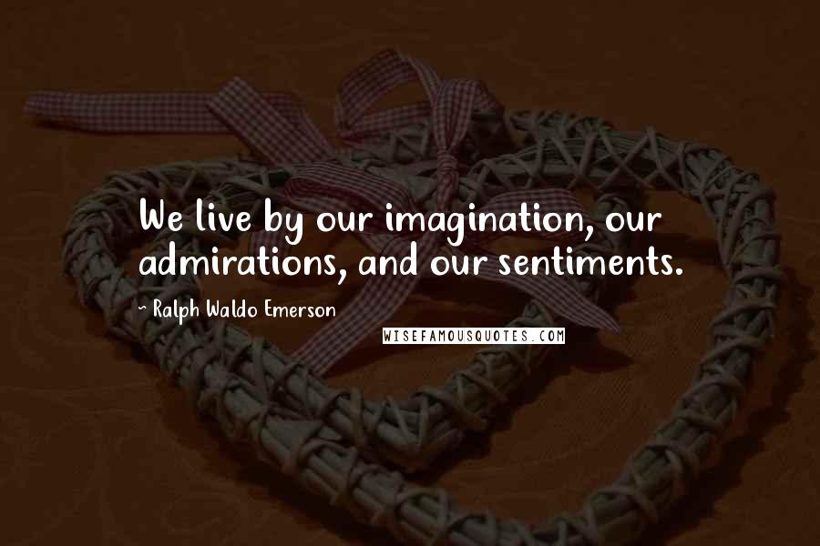 Ralph Waldo Emerson Quotes: We live by our imagination, our admirations, and our sentiments.