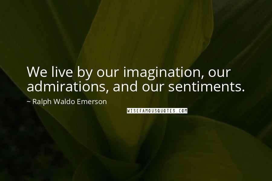 Ralph Waldo Emerson Quotes: We live by our imagination, our admirations, and our sentiments.