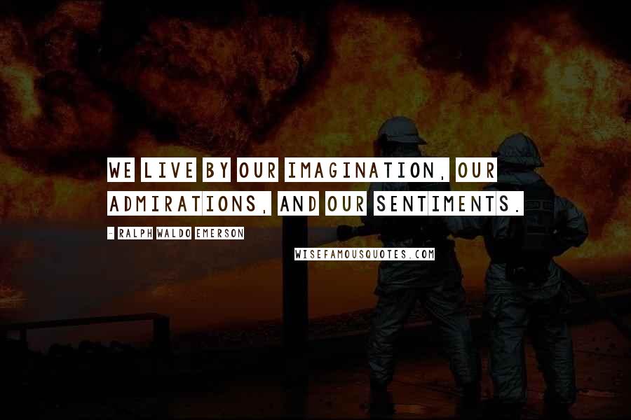 Ralph Waldo Emerson Quotes: We live by our imagination, our admirations, and our sentiments.
