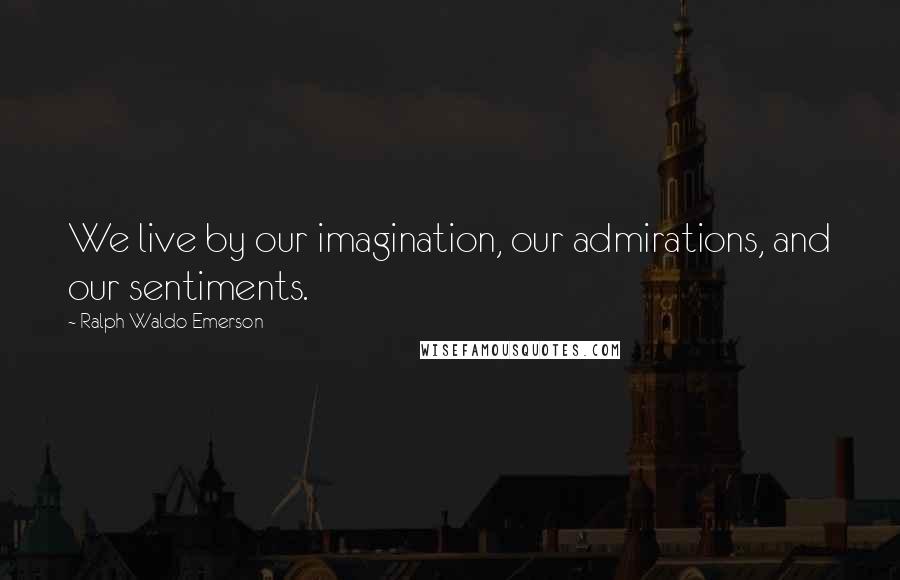 Ralph Waldo Emerson Quotes: We live by our imagination, our admirations, and our sentiments.