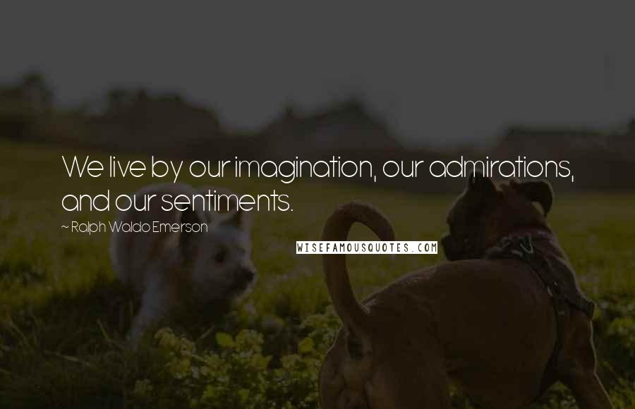 Ralph Waldo Emerson Quotes: We live by our imagination, our admirations, and our sentiments.