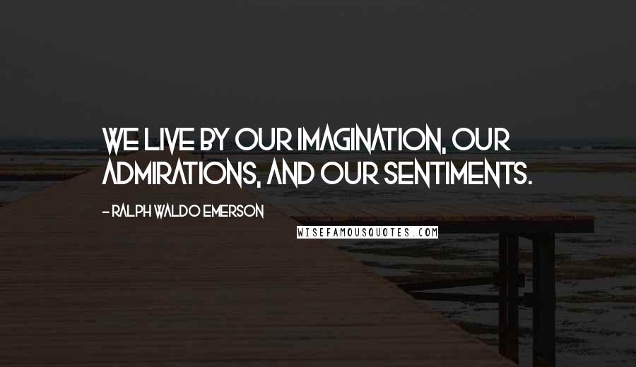 Ralph Waldo Emerson Quotes: We live by our imagination, our admirations, and our sentiments.