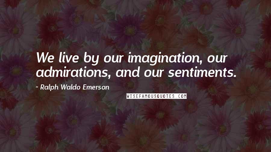 Ralph Waldo Emerson Quotes: We live by our imagination, our admirations, and our sentiments.