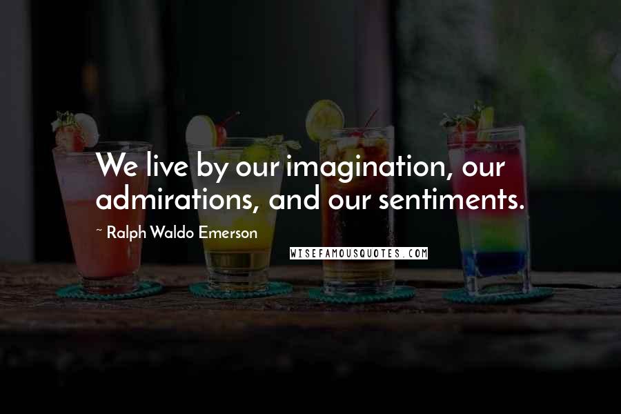 Ralph Waldo Emerson Quotes: We live by our imagination, our admirations, and our sentiments.