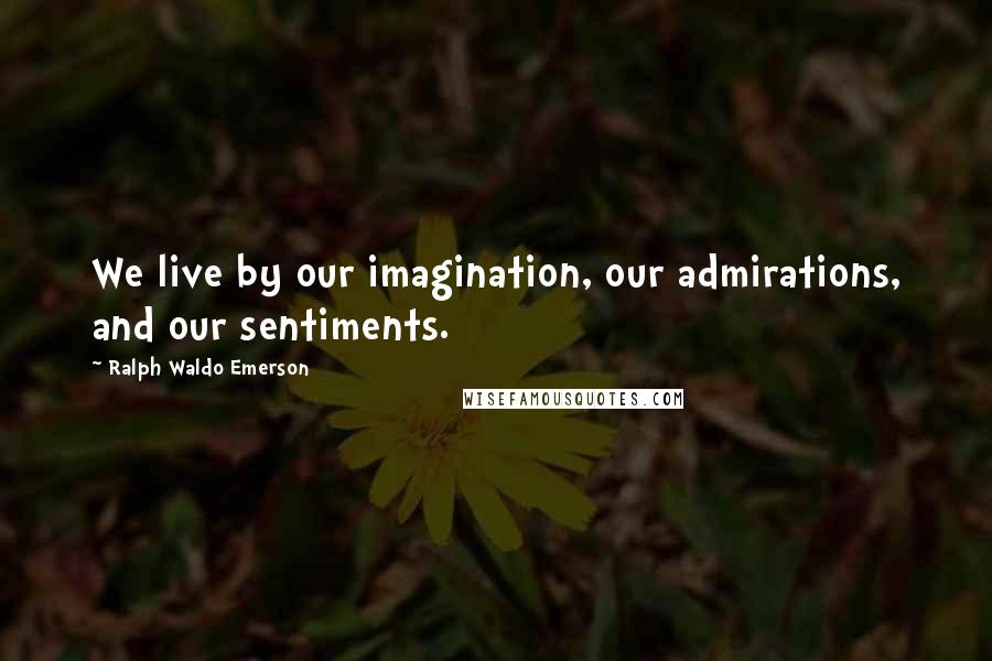 Ralph Waldo Emerson Quotes: We live by our imagination, our admirations, and our sentiments.