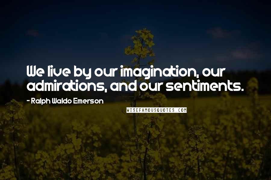 Ralph Waldo Emerson Quotes: We live by our imagination, our admirations, and our sentiments.