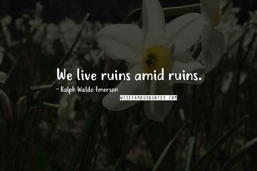 Ralph Waldo Emerson Quotes: We live ruins amid ruins.