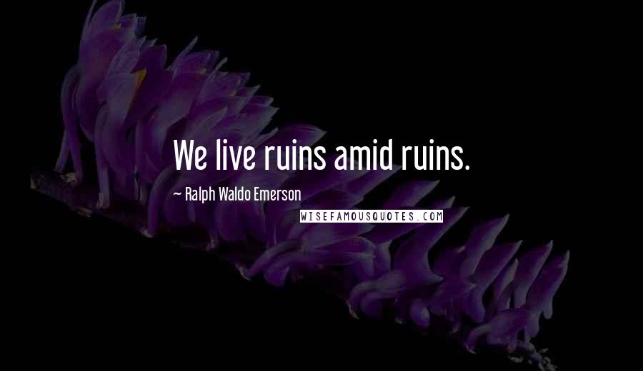 Ralph Waldo Emerson Quotes: We live ruins amid ruins.