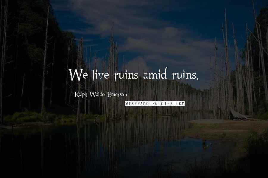 Ralph Waldo Emerson Quotes: We live ruins amid ruins.