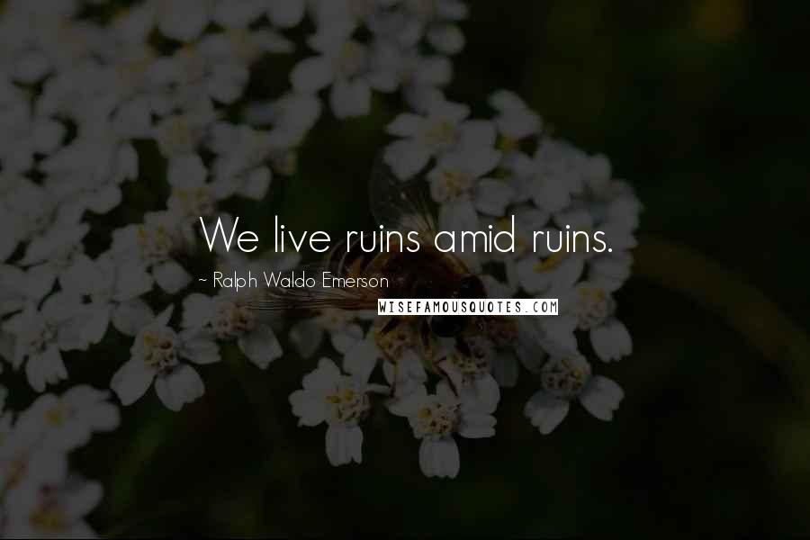 Ralph Waldo Emerson Quotes: We live ruins amid ruins.