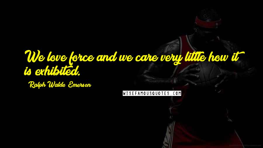 Ralph Waldo Emerson Quotes: We love force and we care very little how it is exhibited.