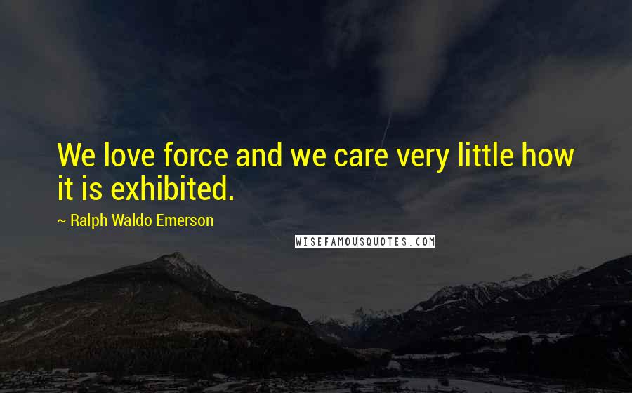 Ralph Waldo Emerson Quotes: We love force and we care very little how it is exhibited.