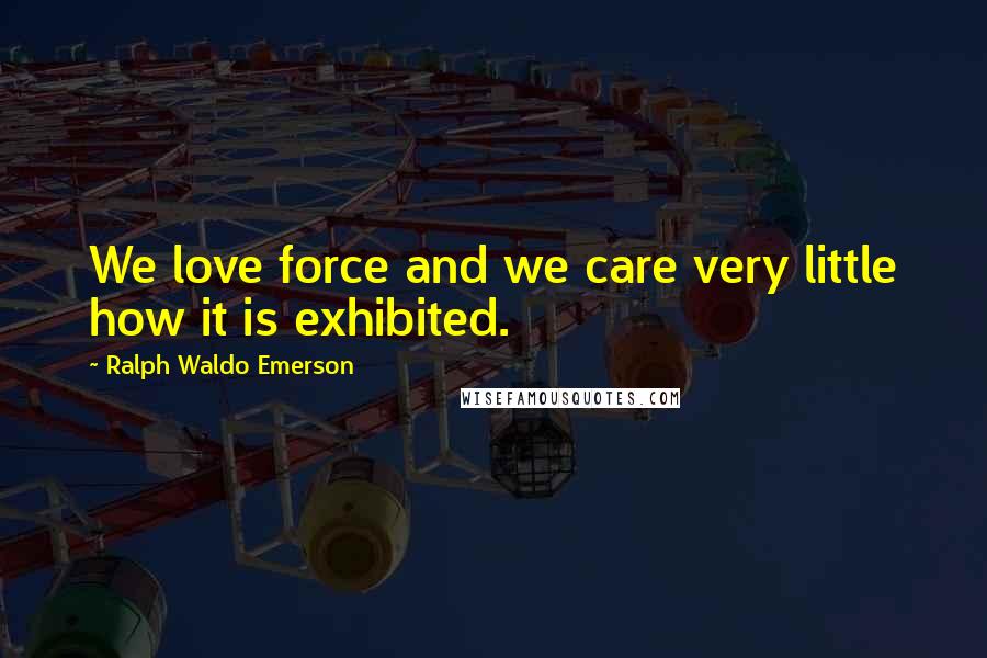 Ralph Waldo Emerson Quotes: We love force and we care very little how it is exhibited.