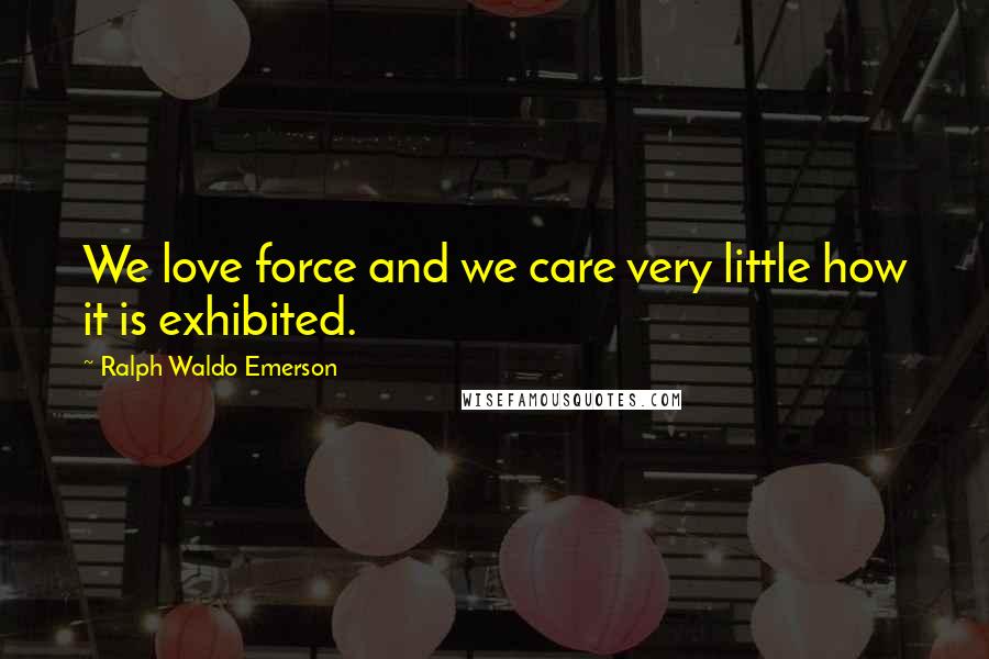 Ralph Waldo Emerson Quotes: We love force and we care very little how it is exhibited.