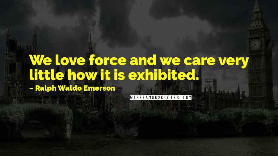 Ralph Waldo Emerson Quotes: We love force and we care very little how it is exhibited.