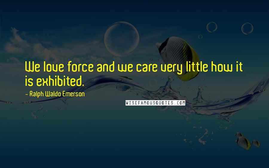 Ralph Waldo Emerson Quotes: We love force and we care very little how it is exhibited.