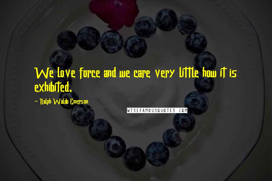 Ralph Waldo Emerson Quotes: We love force and we care very little how it is exhibited.