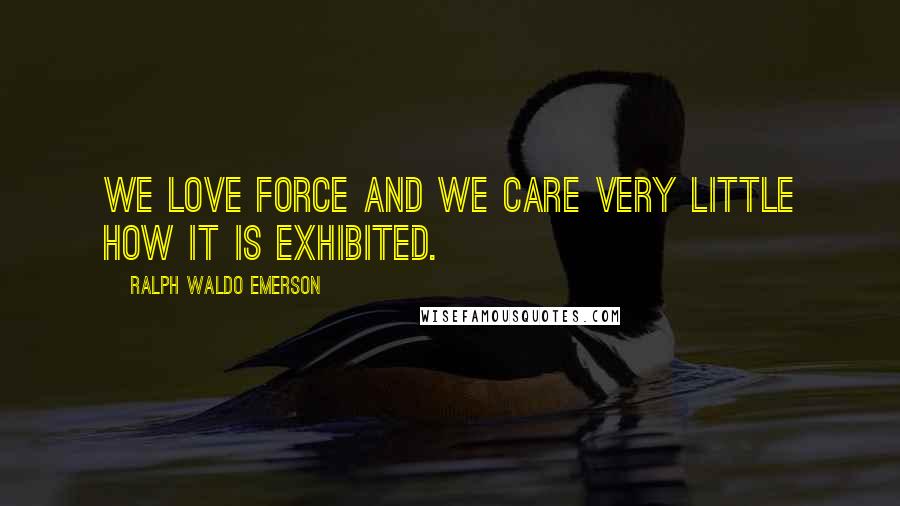 Ralph Waldo Emerson Quotes: We love force and we care very little how it is exhibited.